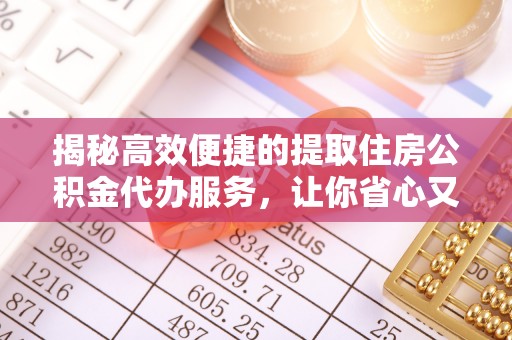 蒙自揭秘高效便捷的提取住房公积金代办服务，让你省心又省力