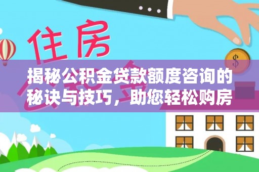 蒙自揭秘公积金贷款额度咨询的秘诀与技巧，助您轻松购房！