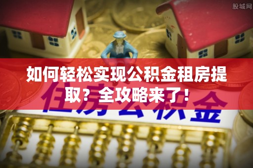 蒙自如何轻松实现公积金租房提取？全攻略来了！