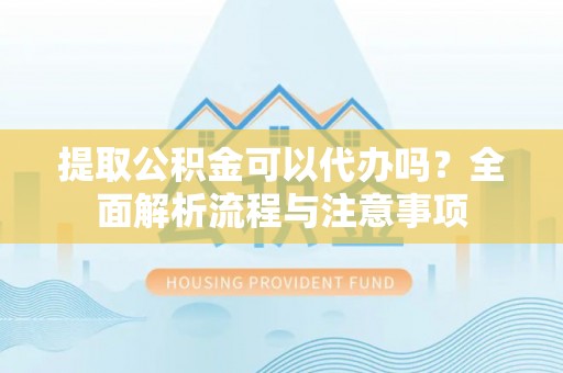 蒙自提取公积金可以代办吗？全面解析流程与注意事项