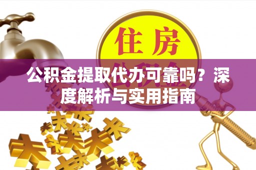 蒙自公积金提取代办可靠吗？深度解析与实用指南