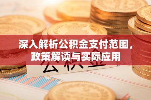 蒙自深入解析公积金支付范围，政策解读与实际应用