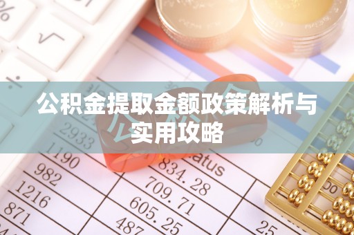 蒙自公积金提取金额政策解析与实用攻略