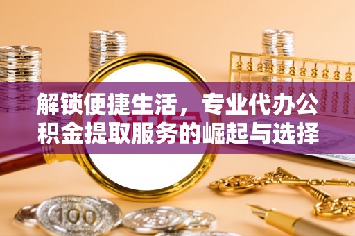 蒙自解锁便捷生活，专业代办公积金提取服务的崛起与选择