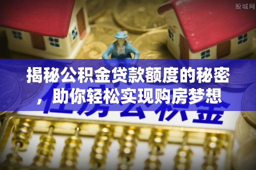 蒙自揭秘公积金贷款额度的秘密，助你轻松实现购房梦想
