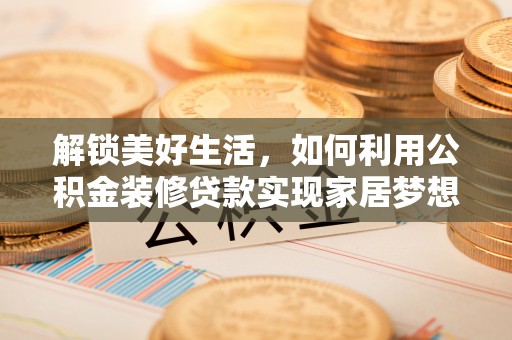 蒙自解锁美好生活，如何利用公积金装修贷款实现家居梦想