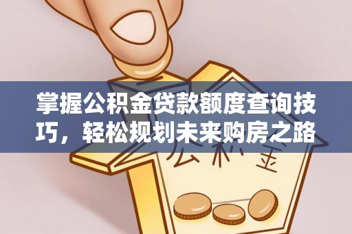 蒙自掌握公积金贷款额度查询技巧，轻松规划未来购房之路