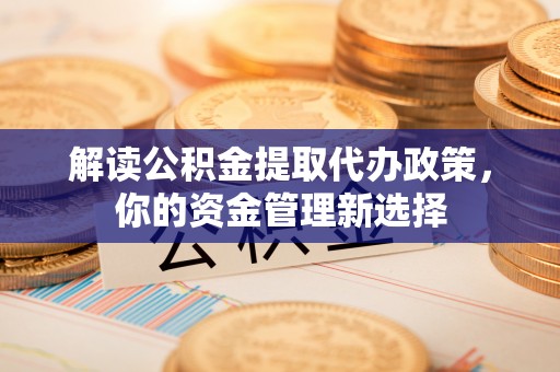 蒙自解读公积金提取代办政策，你的资金管理新选择