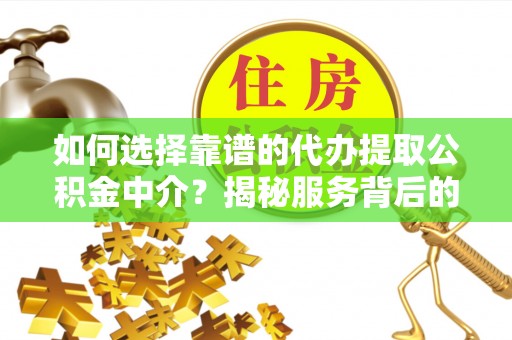 蒙自如何选择靠谱的代办提取公积金中介？揭秘服务背后的真相