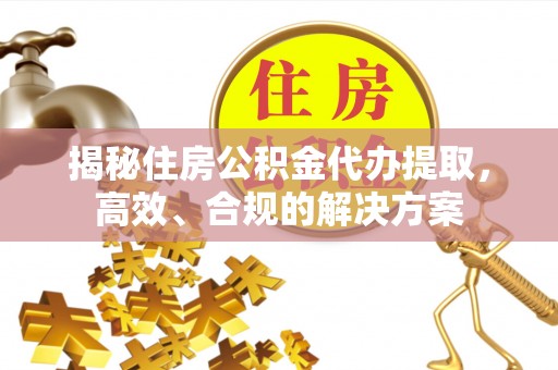 蒙自揭秘住房公积金代办提取，高效、合规的解决方案