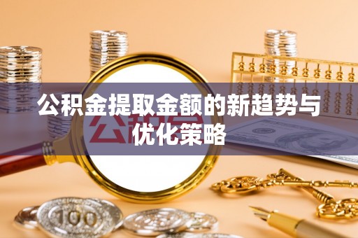 蒙自公积金提取金额的新趋势与优化策略