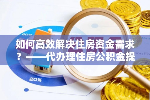 蒙自如何高效解决住房资金需求？——代办理住房公积金提取服务全解析