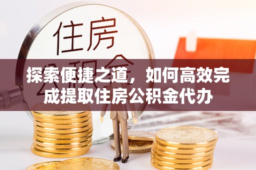 蒙自探索便捷之道，如何高效完成提取住房公积金代办