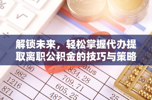 蒙自解锁未来，轻松掌握代办提取离职公积金的技巧与策略