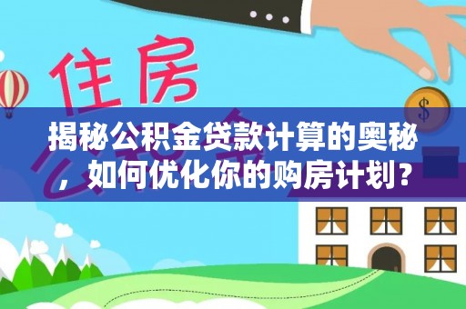蒙自揭秘公积金贷款计算的奥秘，如何优化你的购房计划？