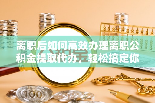 蒙自离职后如何高效办理离职公积金提取代办，轻松搞定你的公积金