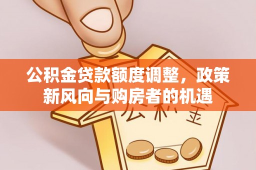 蒙自公积金贷款额度调整，政策新风向与购房者的机遇
