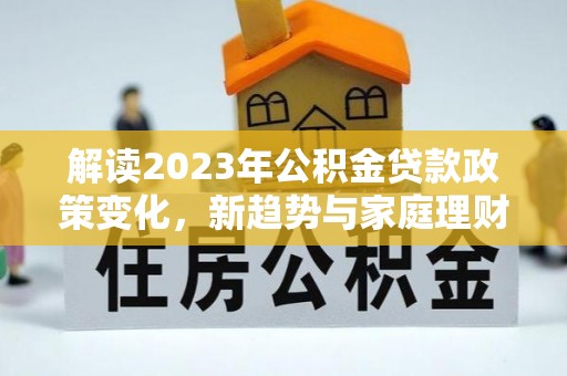 蒙自解读2023年公积金贷款政策变化，新趋势与家庭理财规划