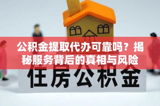 蒙自公积金提取代办可靠吗？揭秘服务背后的真相与风险