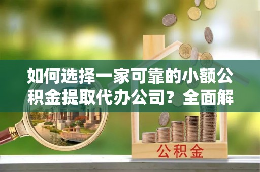 蒙自如何选择一家可靠的小额公积金提取代办公司？全面解析与指南