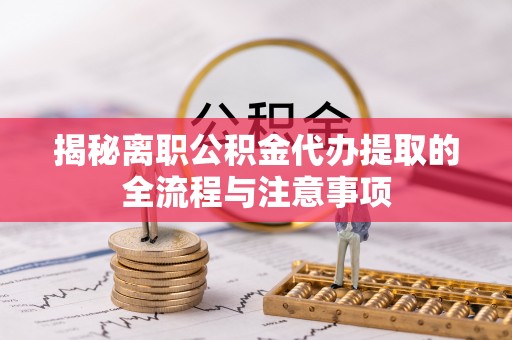 蒙自揭秘离职公积金代办提取的全流程与注意事项