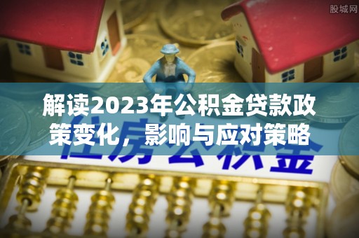 蒙自解读2023年公积金贷款政策变化，影响与应对策略