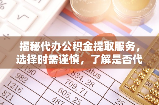 蒙自揭秘代办公积金提取服务，选择时需谨慎，了解是否代办公积金提取可靠吗？