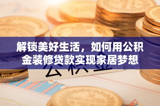 蒙自解锁美好生活，如何用公积金装修贷款实现家居梦想