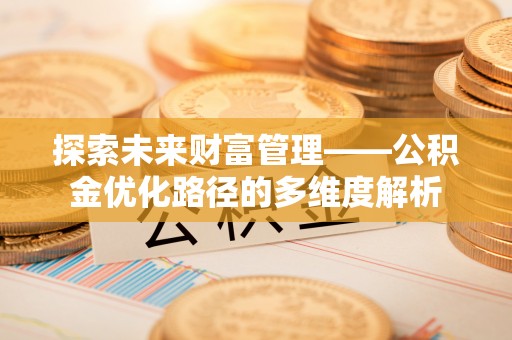 蒙自探索未来财富管理——公积金优化路径的多维度解析
