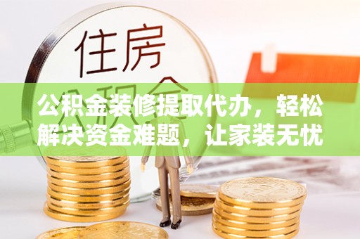 蒙自公积金装修提取代办，轻松解决资金难题，让家装无忧