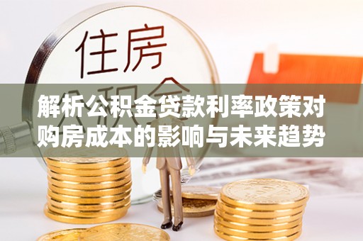 蒙自解析公积金贷款利率政策对购房成本的影响与未来趋势