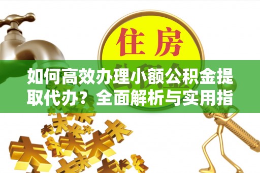 蒙自如何高效办理小额公积金提取代办？全面解析与实用指南