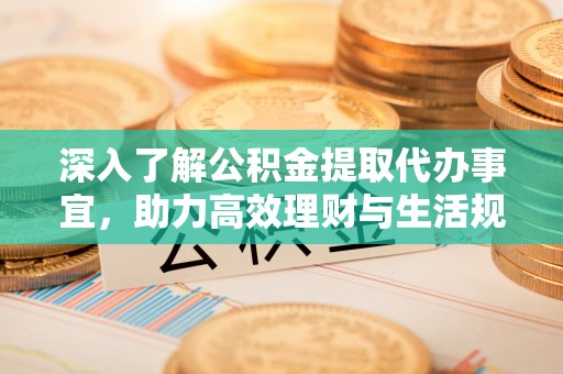 蒙自深入了解公积金提取代办事宜，助力高效理财与生活规划