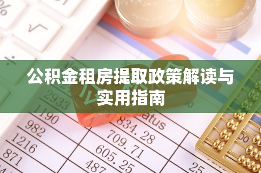 蒙自公积金租房提取政策解读与实用指南