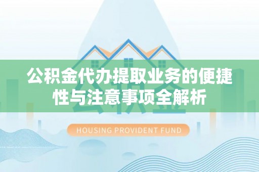 蒙自公积金代办提取业务的便捷性与注意事项全解析