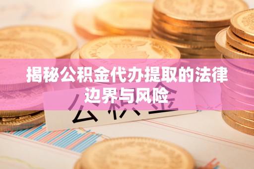 蒙自揭秘公积金代办提取的法律边界与风险
