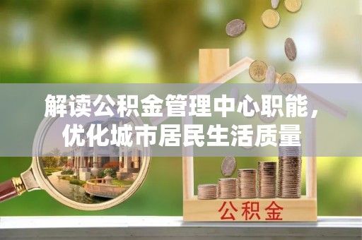蒙自解读公积金管理中心职能，优化城市居民生活质量
