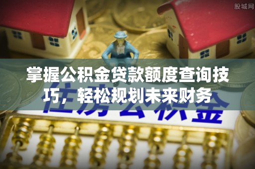 蒙自掌握公积金贷款额度查询技巧，轻松规划未来财务