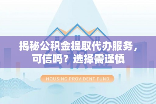 蒙自揭秘公积金提取代办服务，可信吗？选择需谨慎