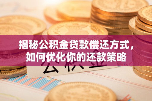 蒙自揭秘公积金贷款偿还方式，如何优化你的还款策略