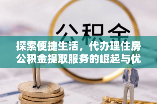 蒙自探索便捷生活，代办理住房公积金提取服务的崛起与优势