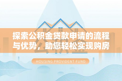 蒙自探索公积金贷款申请的流程与优势，助您轻松实现购房梦想