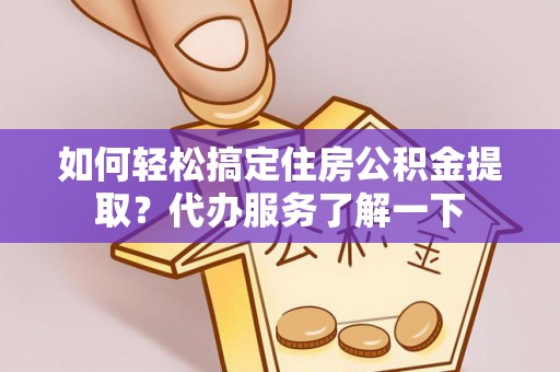 蒙自如何轻松搞定住房公积金提取？代办服务了解一下