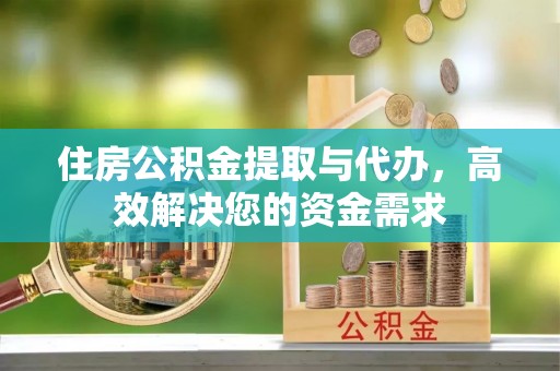 蒙自住房公积金提取与代办，高效解决您的资金需求