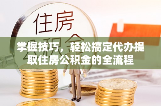 蒙自掌握技巧，轻松搞定代办提取住房公积金的全流程