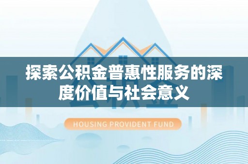 蒙自探索公积金普惠性服务的深度价值与社会意义