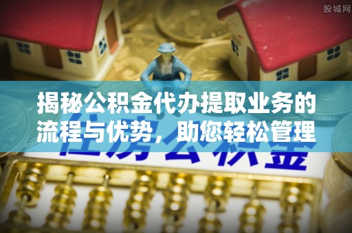 蒙自揭秘公积金代办提取业务的流程与优势，助您轻松管理财务