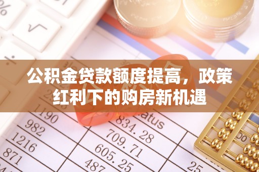 蒙自公积金贷款额度提高，政策红利下的购房新机遇