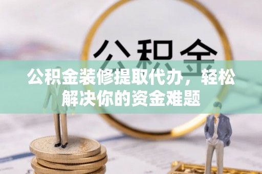 蒙自公积金装修提取代办，轻松解决你的资金难题