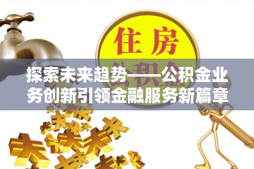 蒙自探索未来趋势——公积金业务创新引领金融服务新篇章